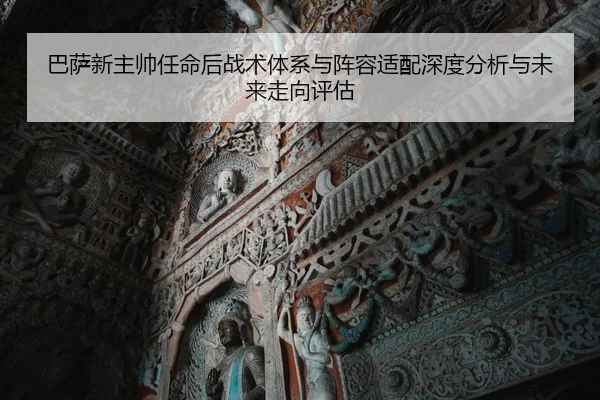 巴萨新主帅任命后战术体系与阵容适配深度分析与未来走向评估
