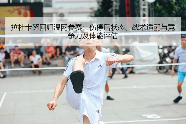 拉杜卡努回归温网参赛：伤停后状态、战术适配与竞争力及体能评估